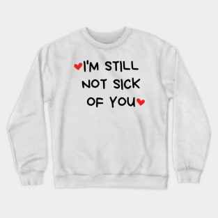 I'm Still Not Sick Of You. Funny Valentines Day Quote. Crewneck Sweatshirt